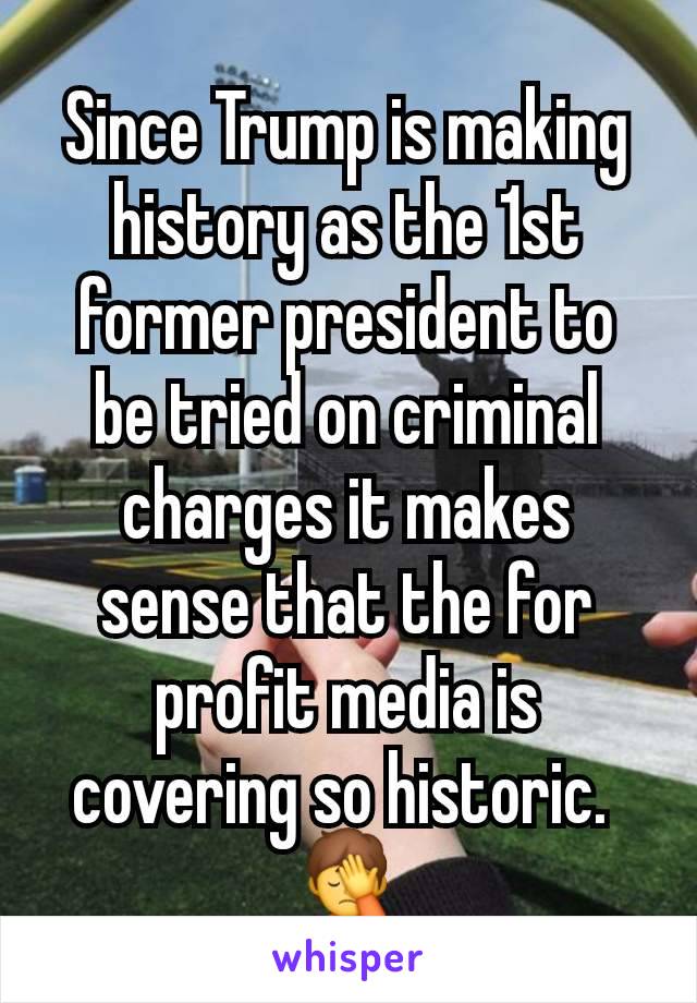 Since Trump is making history as the 1st former president to be tried on criminal charges it makes sense that the for profit media is covering so historic. 
🤦