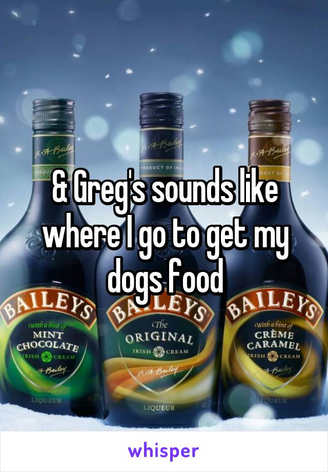 & Greg's sounds like where I go to get my dogs food