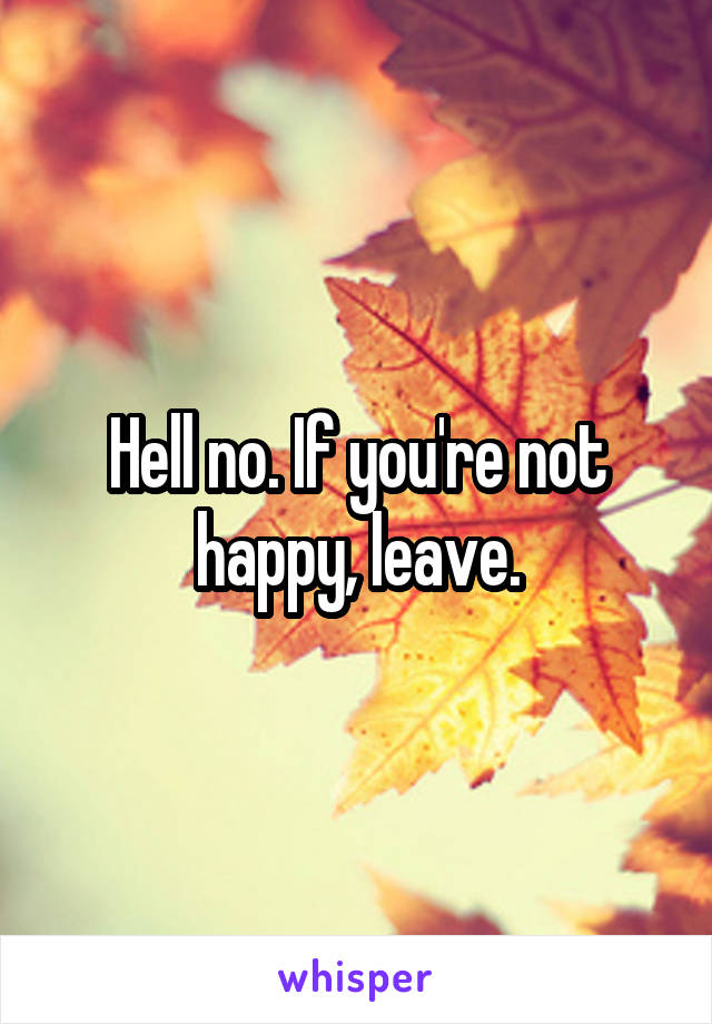 Hell no. If you're not happy, leave.