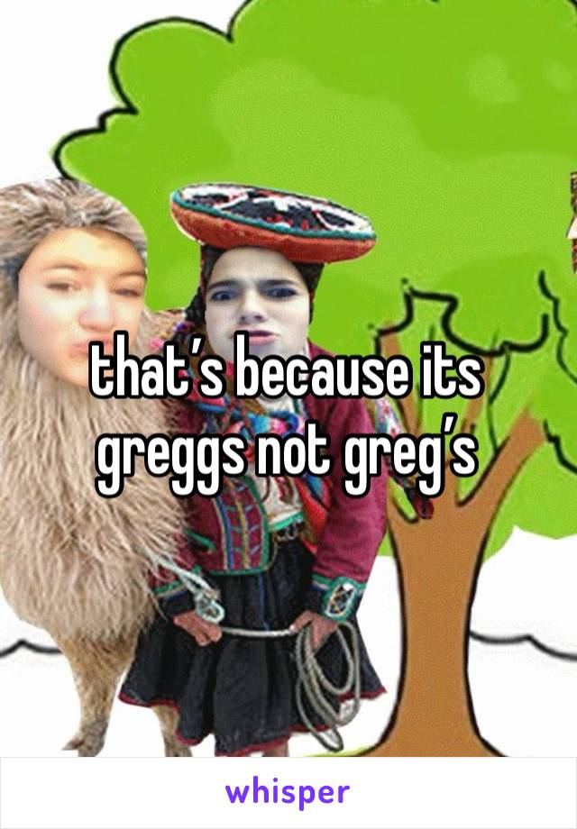 that’s because its greggs not greg’s