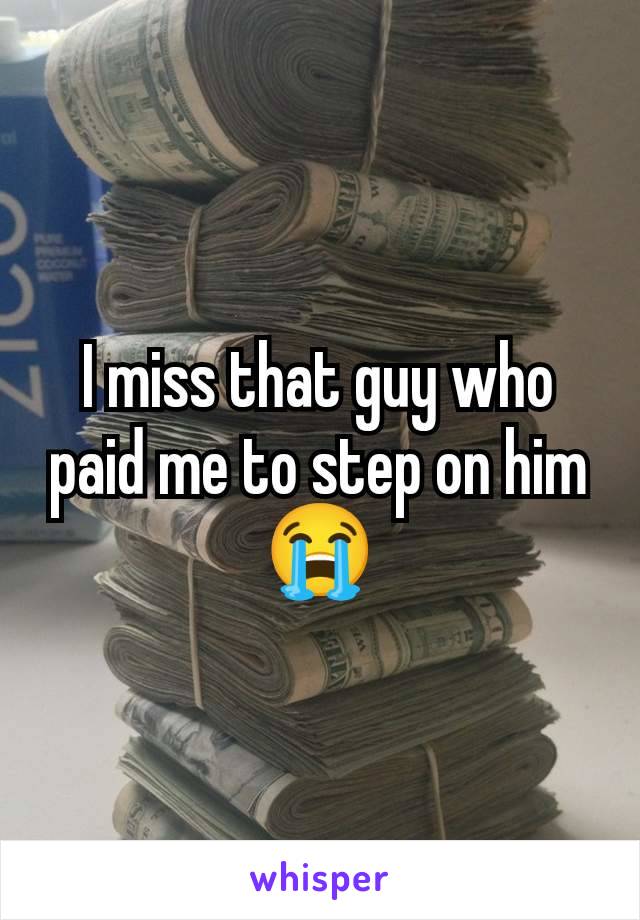 I miss that guy who paid me to step on him😭