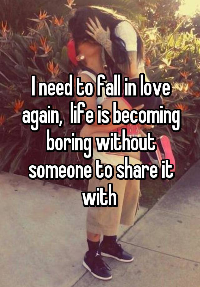 I need to fall in love again,  life is becoming boring without someone to share it with 