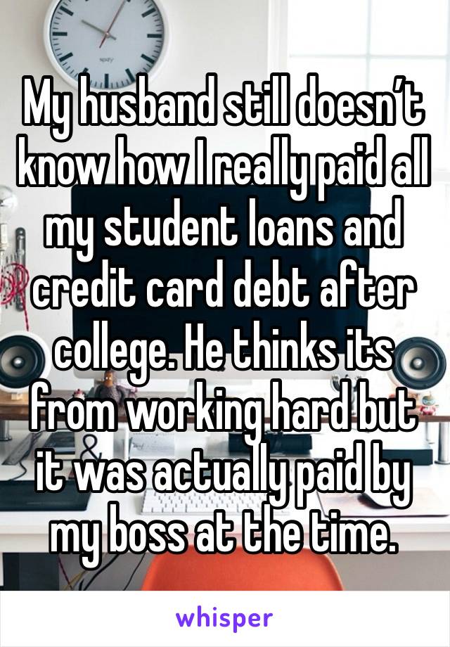 My husband still doesn’t know how I really paid all my student loans and credit card debt after college. He thinks its from working hard but it was actually paid by my boss at the time.  