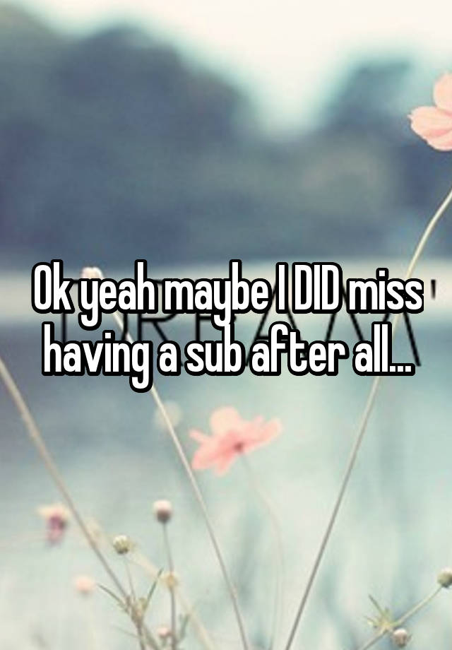 Ok yeah maybe I DID miss having a sub after all...