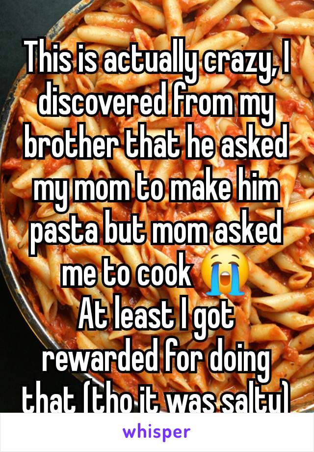 This is actually crazy, I discovered from my brother that he asked my mom to make him pasta but mom asked me to cook 😭
At least I got rewarded for doing that (tho it was salty)