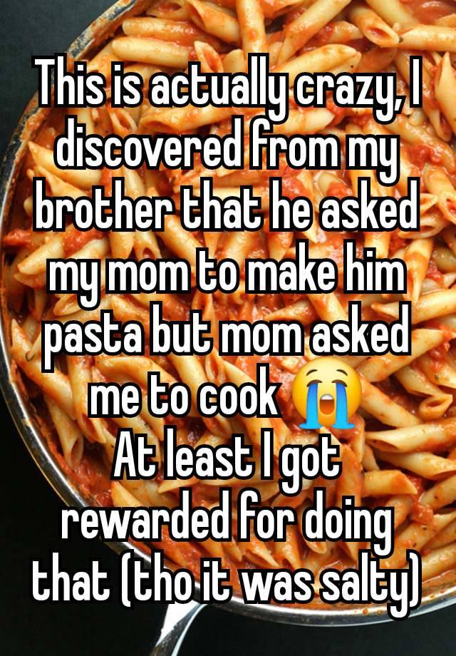 This is actually crazy, I discovered from my brother that he asked my mom to make him pasta but mom asked me to cook 😭
At least I got rewarded for doing that (tho it was salty)