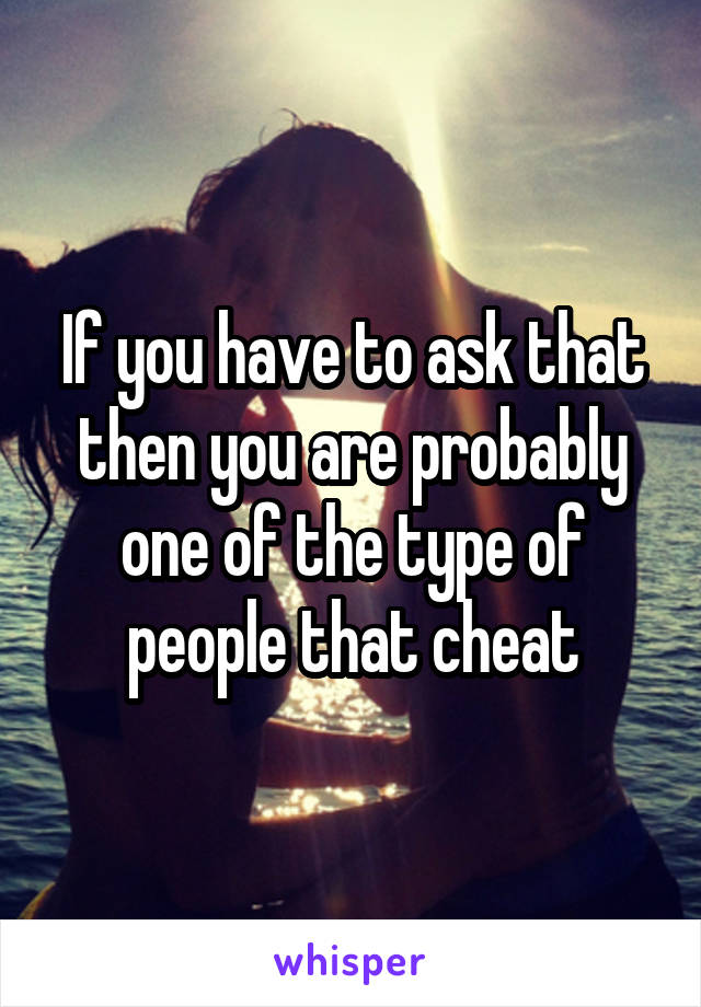 If you have to ask that then you are probably one of the type of people that cheat