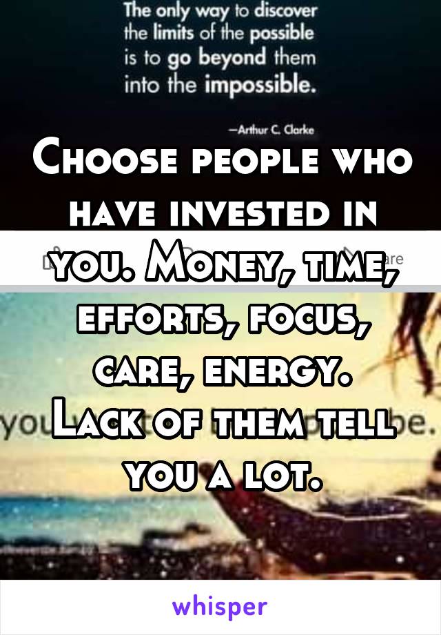 Choose people who have invested in you. Money, time, efforts, focus, care, energy.
Lack of them tell you a lot.