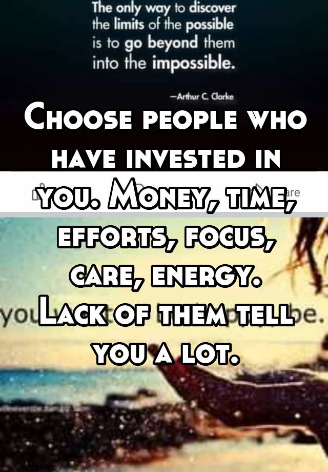 Choose people who have invested in you. Money, time, efforts, focus, care, energy.
Lack of them tell you a lot.