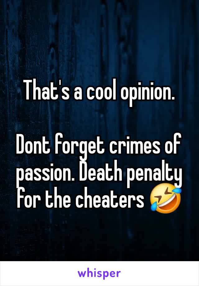That's a cool opinion.

Dont forget crimes of passion. Death penalty for the cheaters 🤣