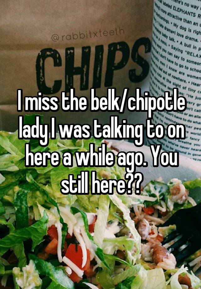 I miss the belk/chipotle lady I was talking to on here a while ago. You still here??