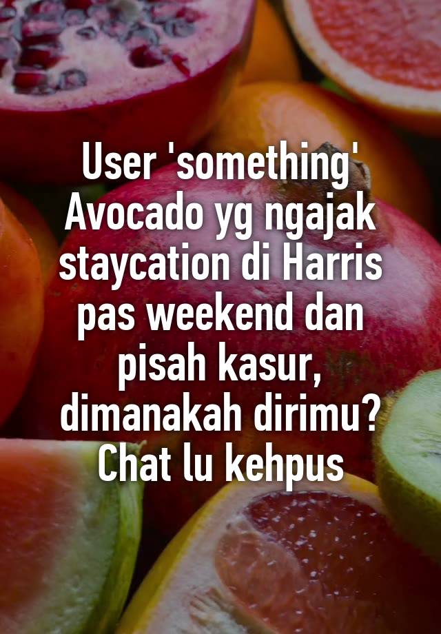 User 'something' Avocado yg ngajak staycation di Harris pas weekend dan pisah kasur, dimanakah dirimu? Chat lu kehpus