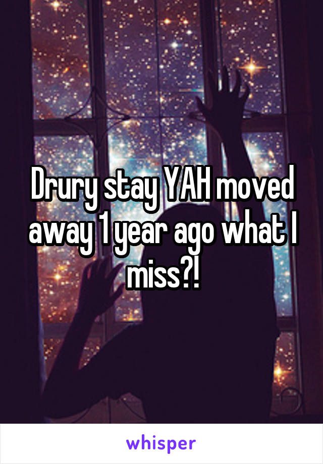 Drury stay YAH moved away 1 year ago what I miss?!