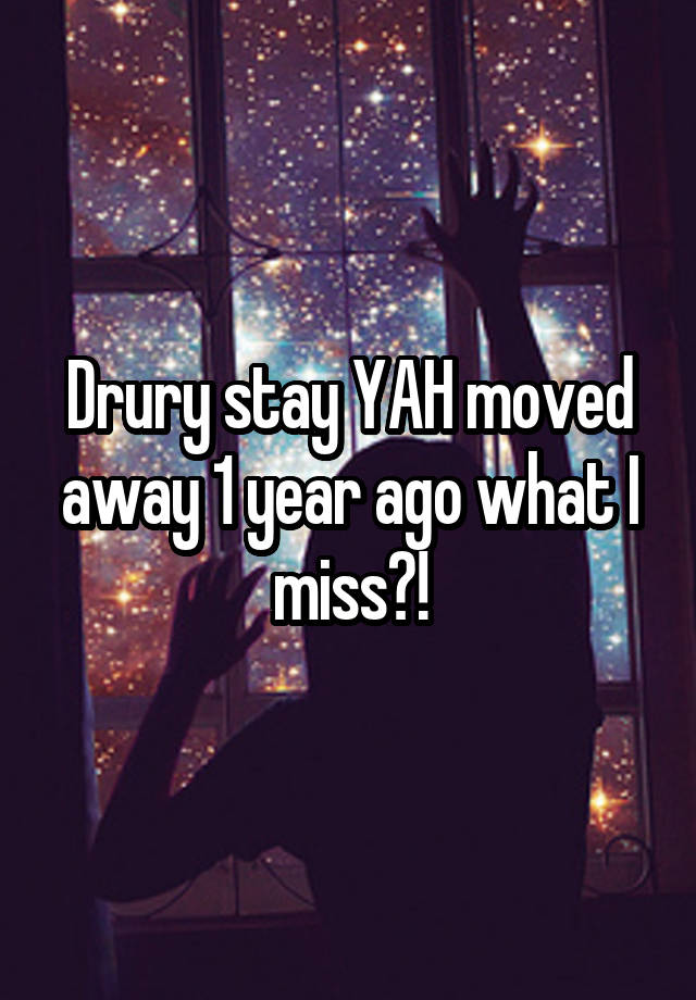 Drury stay YAH moved away 1 year ago what I miss?!