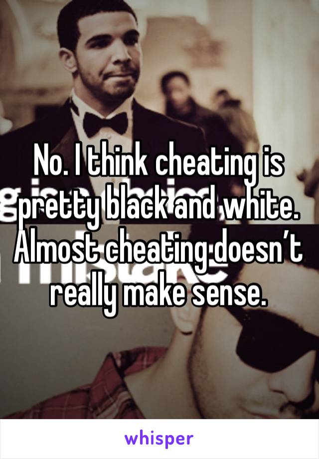 No. I think cheating is pretty black and white. Almost cheating doesn’t really make sense. 