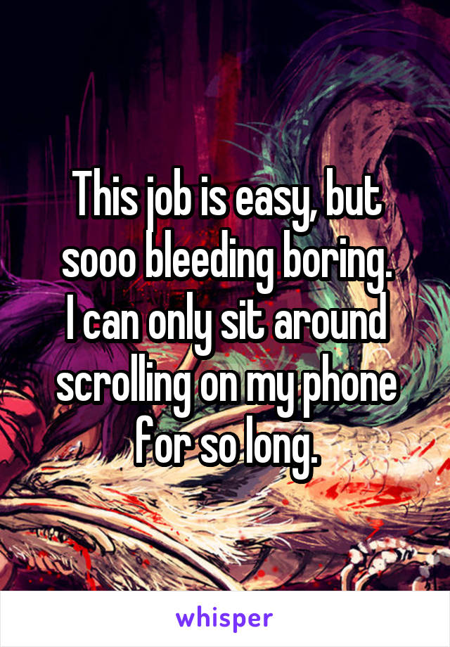 This job is easy, but sooo bleeding boring.
I can only sit around scrolling on my phone for so long.