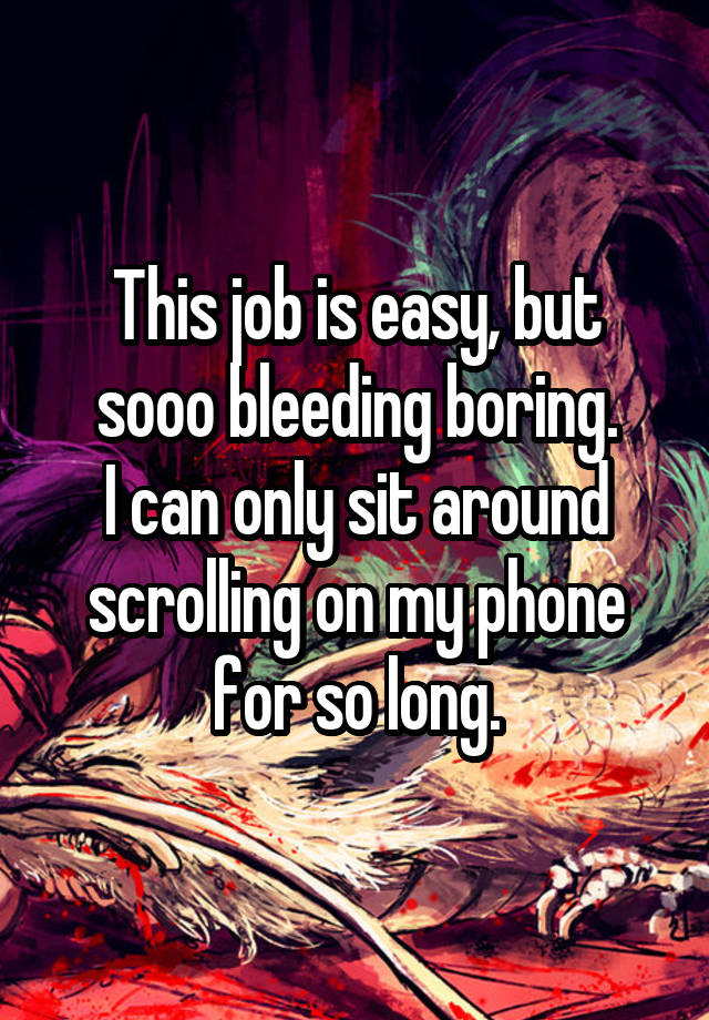 This job is easy, but sooo bleeding boring.
I can only sit around scrolling on my phone for so long.