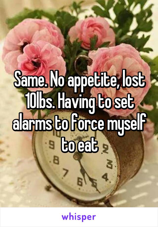 Same. No appetite, lost 10lbs. Having to set alarms to force myself to eat