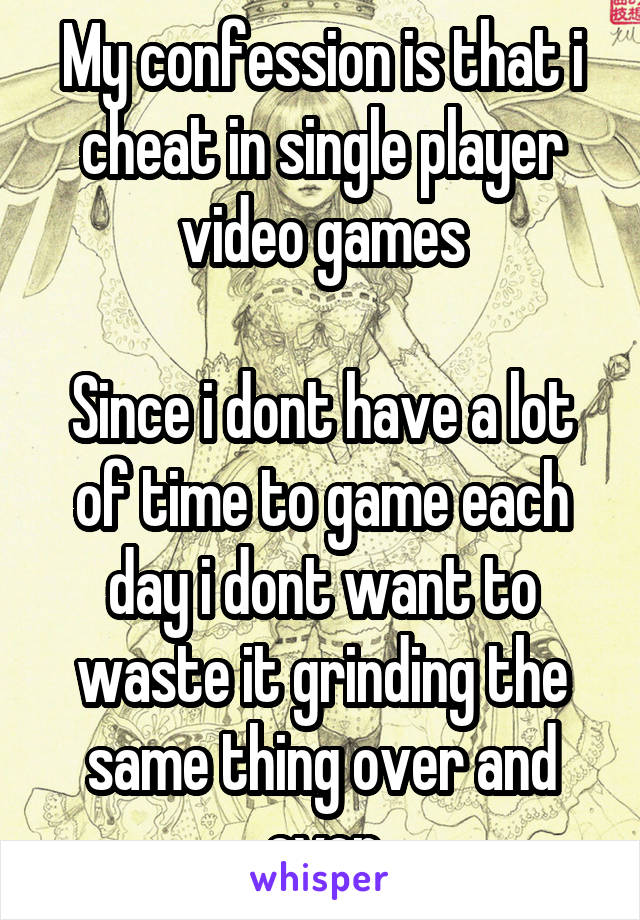 My confession is that i cheat in single player video games

Since i dont have a lot of time to game each day i dont want to waste it grinding the same thing over and over