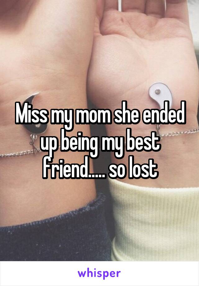 Miss my mom she ended up being my best friend..... so lost