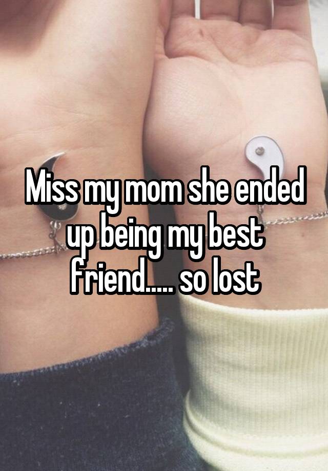 Miss my mom she ended up being my best friend..... so lost