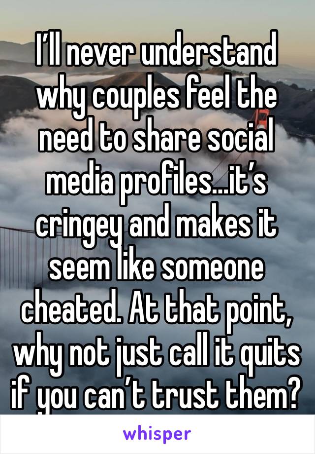 I’ll never understand why couples feel the need to share social media profiles…it’s cringey and makes it seem like someone cheated. At that point, why not just call it quits if you can’t trust them?