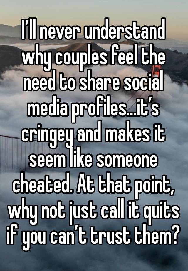 I’ll never understand why couples feel the need to share social media profiles…it’s cringey and makes it seem like someone cheated. At that point, why not just call it quits if you can’t trust them?