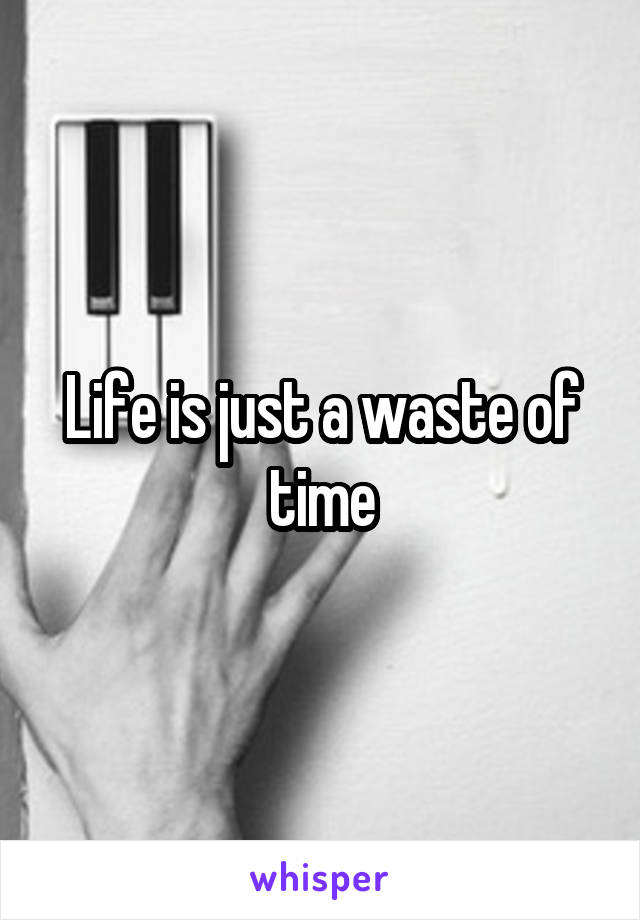 Life is just a waste of time