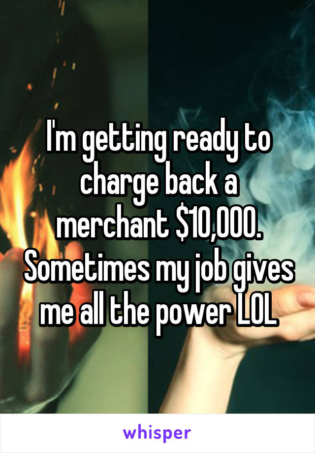 I'm getting ready to charge back a merchant $10,000. Sometimes my job gives me all the power LOL