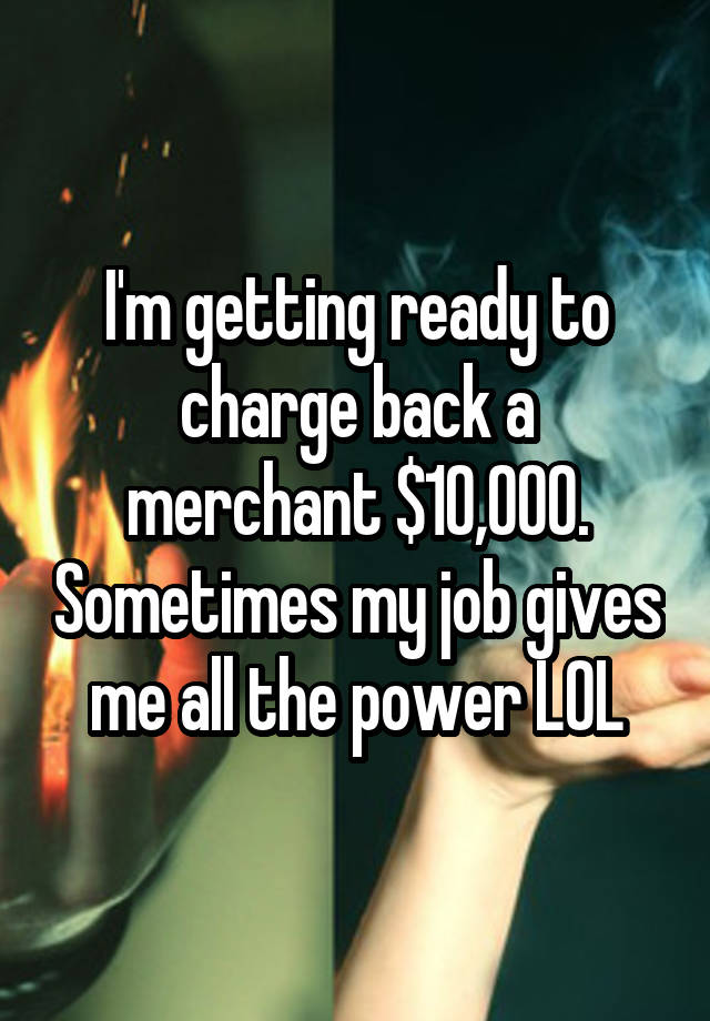 I'm getting ready to charge back a merchant $10,000. Sometimes my job gives me all the power LOL