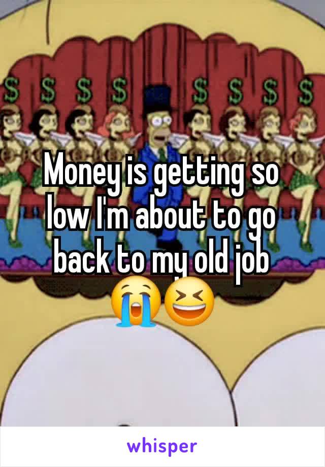 Money is getting so low I'm about to go back to my old job
😭😆