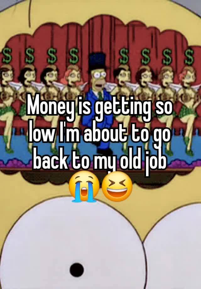 Money is getting so low I'm about to go back to my old job
😭😆