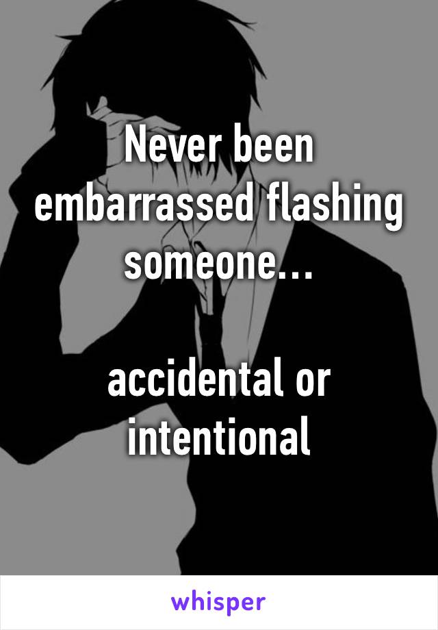 Never been embarrassed flashing someone…

accidental or intentional 