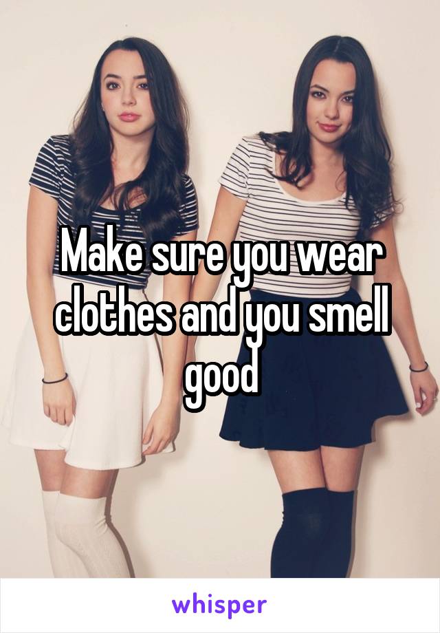 Make sure you wear clothes and you smell good