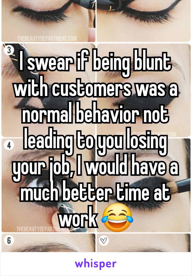 I swear if being blunt with customers was a normal behavior not leading to you losing your job, I would have a much better time at work 😂