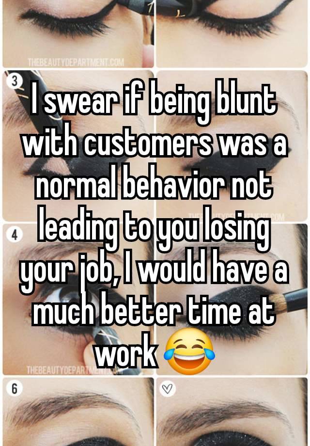 I swear if being blunt with customers was a normal behavior not leading to you losing your job, I would have a much better time at work 😂