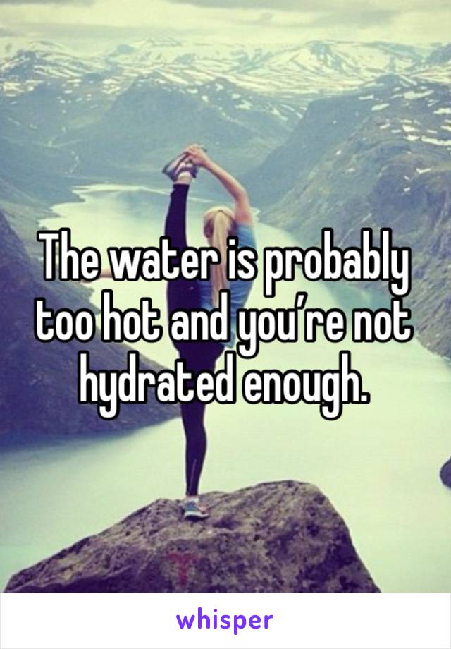 The water is probably too hot and you’re not hydrated enough. 