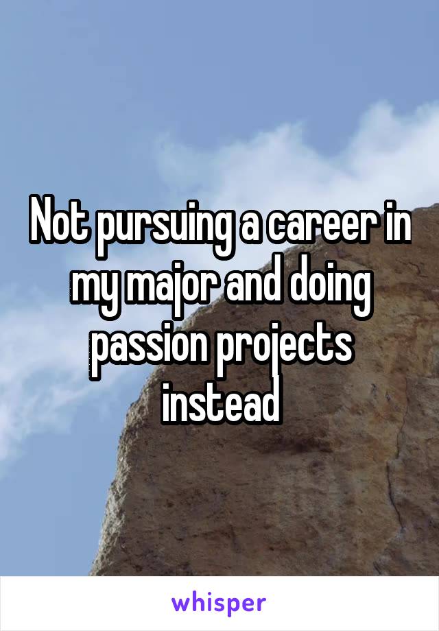 Not pursuing a career in my major and doing passion projects instead