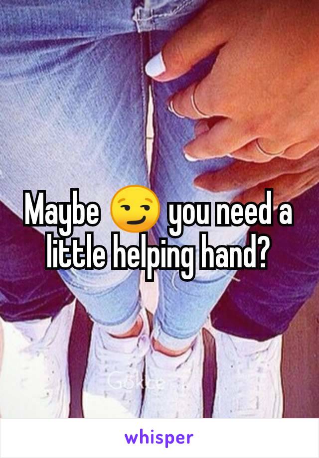 Maybe 😏 you need a little helping hand?