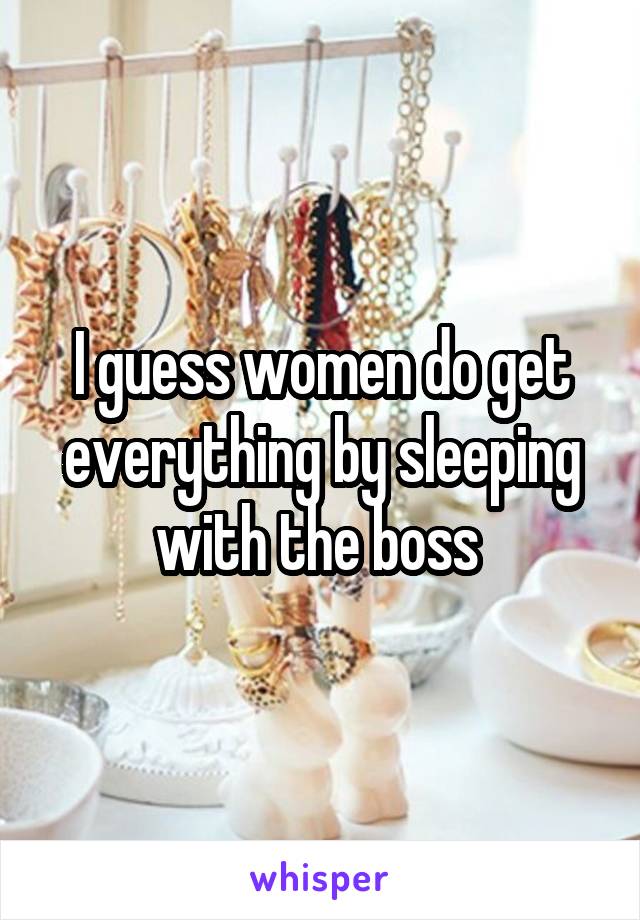 I guess women do get everything by sleeping with the boss 