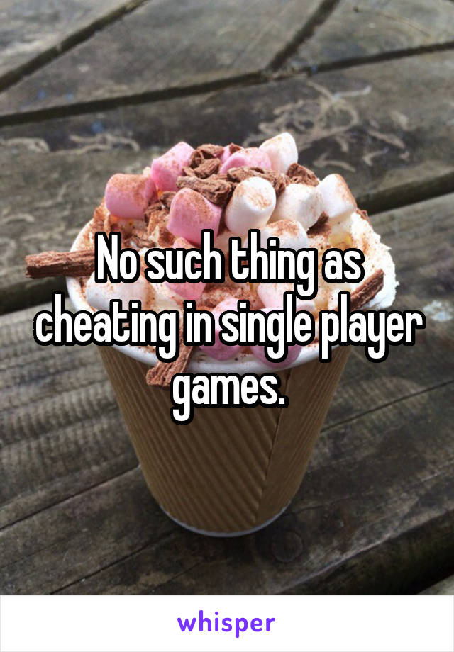 No such thing as cheating in single player games.