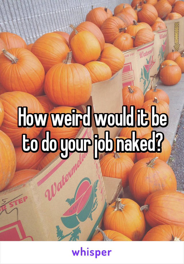 How weird would it be to do your job naked?