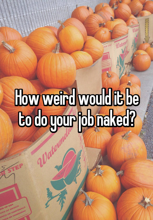 How weird would it be to do your job naked?