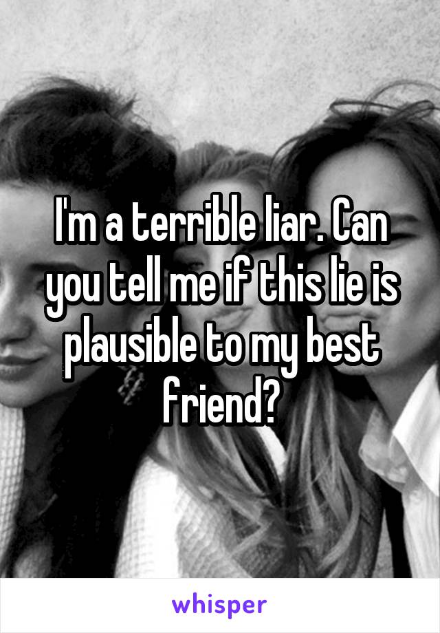 I'm a terrible liar. Can you tell me if this lie is plausible to my best friend?