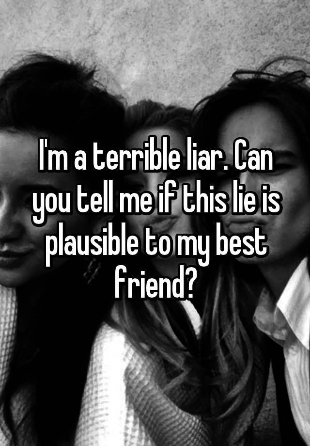 I'm a terrible liar. Can you tell me if this lie is plausible to my best friend?