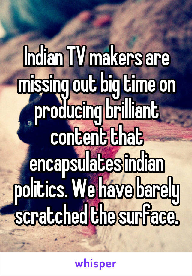 Indian TV makers are missing out big time on producing brilliant content that encapsulates indian politics. We have barely scratched the surface.