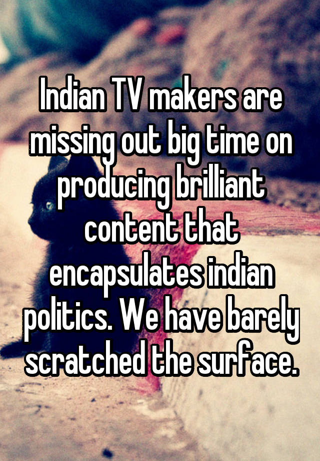 Indian TV makers are missing out big time on producing brilliant content that encapsulates indian politics. We have barely scratched the surface.