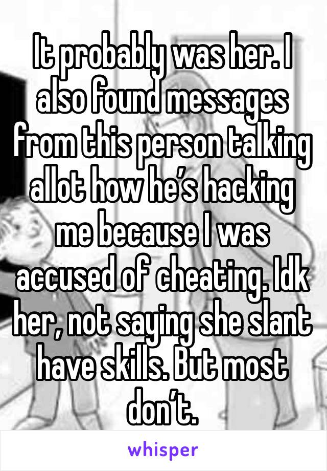 It probably was her. I also found messages from this person talking allot how he’s hacking me because I was accused of cheating. Idk her, not saying she slant have skills. But most don’t.