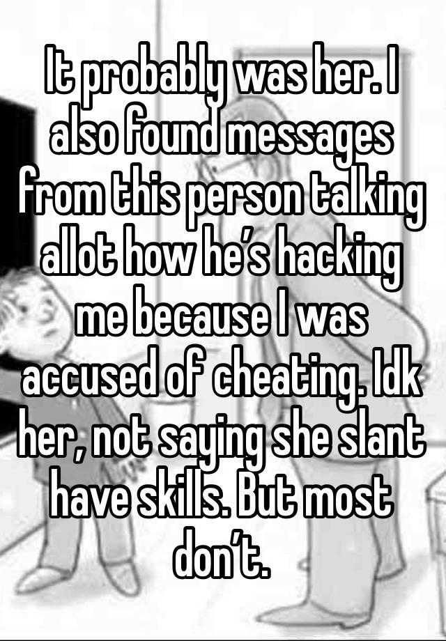 It probably was her. I also found messages from this person talking allot how he’s hacking me because I was accused of cheating. Idk her, not saying she slant have skills. But most don’t.