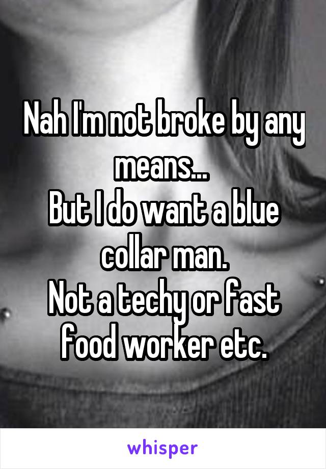 Nah I'm not broke by any means... 
But I do want a blue collar man.
Not a techy or fast food worker etc.